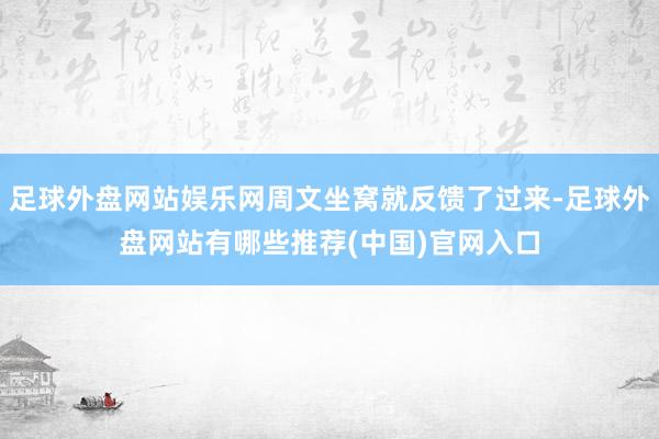 足球外盘网站娱乐网周文坐窝就反馈了过来-足球外盘网站有哪些推荐(中国)官网入口