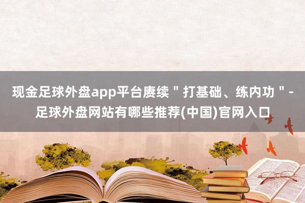 现金足球外盘app平台赓续＂打基础、练内功＂-足球外盘网站有哪些推荐(中国)官网入口