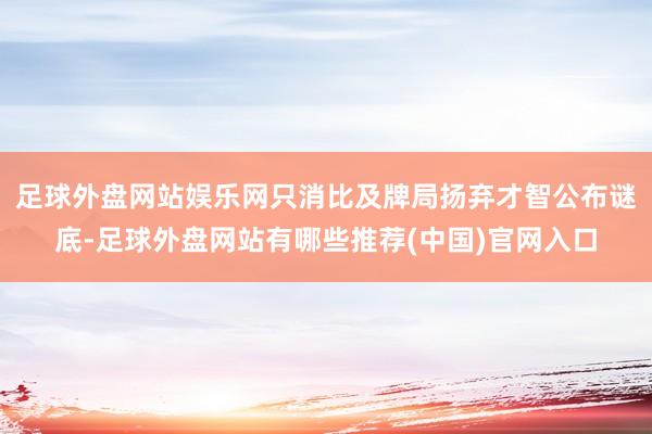 足球外盘网站娱乐网只消比及牌局扬弃才智公布谜底-足球外盘网站有哪些推荐(中国)官网入口