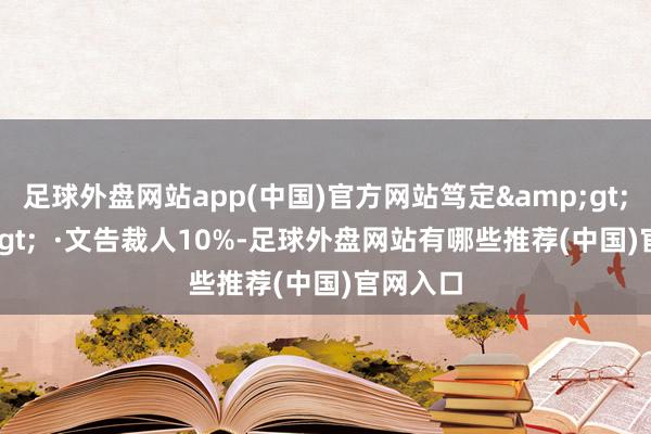 足球外盘网站app(中国)官方网站笃定&gt;&gt;  ·文告裁人10%-足球外盘网站有哪些推荐(中国)官网入口