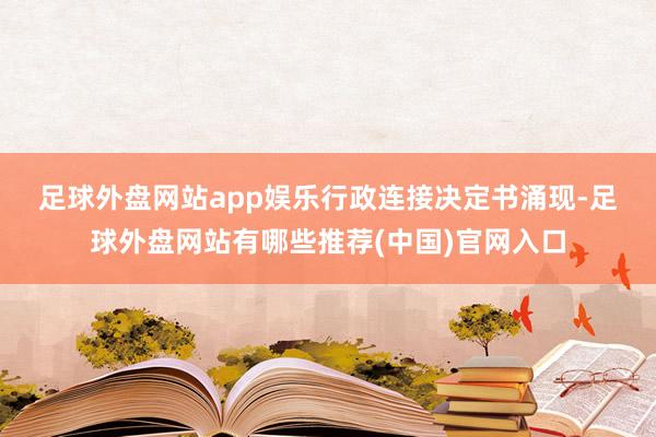 足球外盘网站app娱乐　　行政连接决定书涌现-足球外盘网站有哪些推荐(中国)官网入口