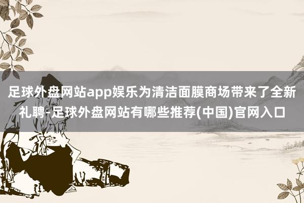 足球外盘网站app娱乐为清洁面膜商场带来了全新礼聘-足球外盘网站有哪些推荐(中国)官网入口