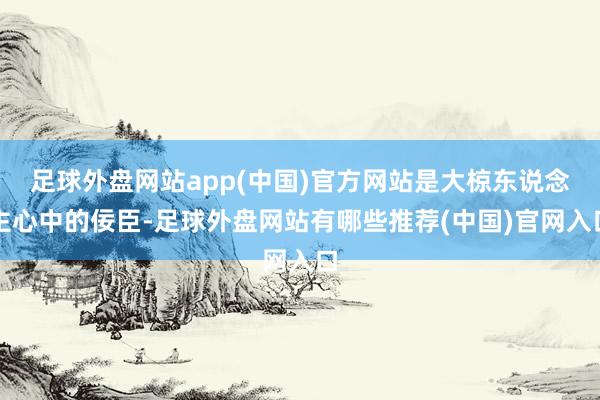 足球外盘网站app(中国)官方网站是大椋东说念主心中的佞臣-足球外盘网站有哪些推荐(中国)官网入口