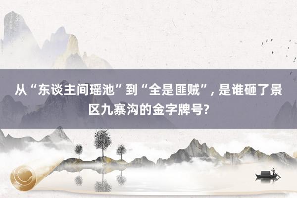 从“东谈主间瑶池”到“全是匪贼”, 是谁砸了景区九寨沟的金字牌号?