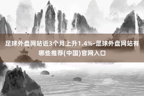 足球外盘网站近3个月上升1.4%-足球外盘网站有哪些推荐(中国)官网入口