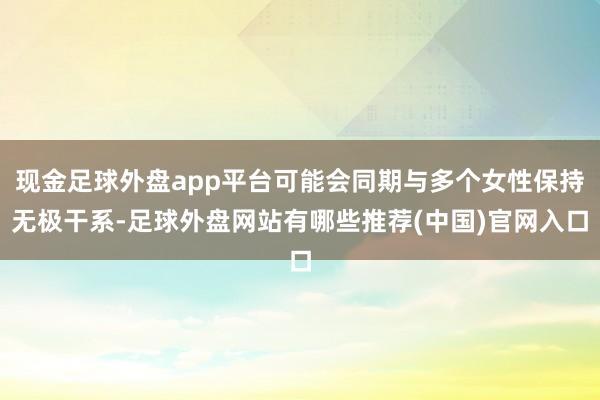 现金足球外盘app平台可能会同期与多个女性保持无极干系-足球外盘网站有哪些推荐(中国)官网入口