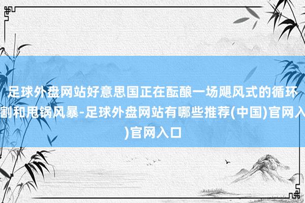 足球外盘网站好意思国正在酝酿一场飓风式的循环收割和甩锅风暴-足球外盘网站有哪些推荐(中国)官网入口