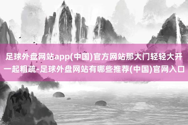 足球外盘网站app(中国)官方网站那大门轻轻大开一起粗疏-足球外盘网站有哪些推荐(中国)官网入口