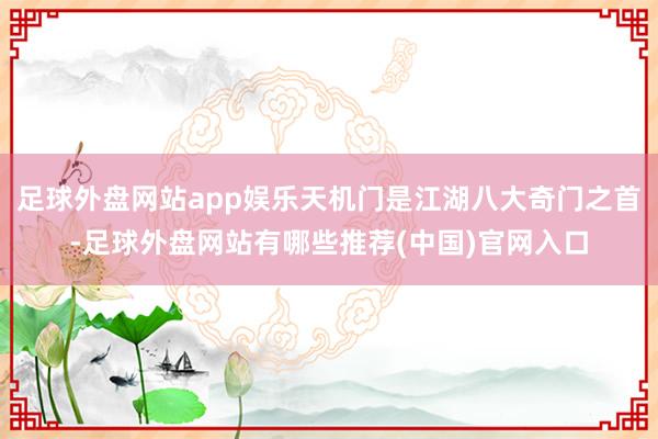 足球外盘网站app娱乐天机门是江湖八大奇门之首-足球外盘网站有哪些推荐(中国)官网入口