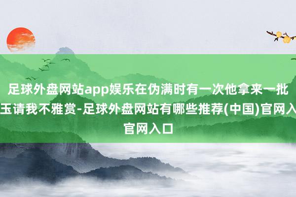 足球外盘网站app娱乐在伪满时有一次他拿来一批汉玉请我不雅赏-足球外盘网站有哪些推荐(中国)官网入口