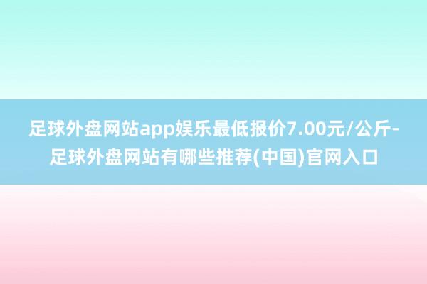 足球外盘网站app娱乐最低报价7.00元/公斤-足球外盘网站有哪些推荐(中国)官网入口