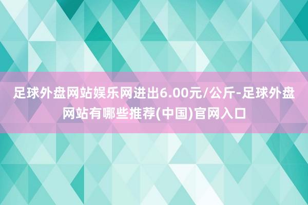 足球外盘网站娱乐网进出6.00元/公斤-足球外盘网站有哪些推荐(中国)官网入口