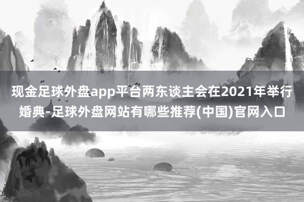 现金足球外盘app平台两东谈主会在2021年举行婚典-足球外盘网站有哪些推荐(中国)官网入口