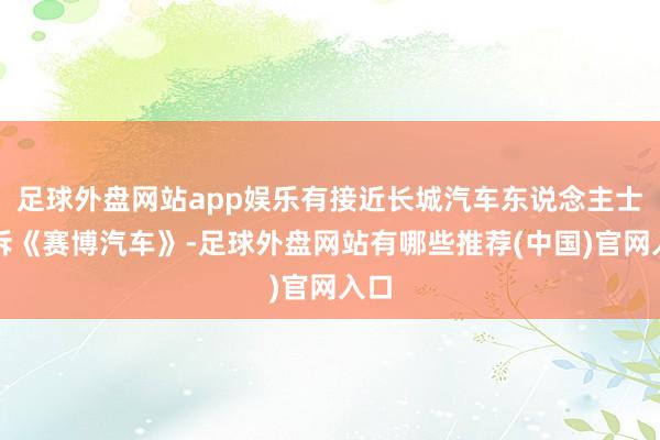 足球外盘网站app娱乐有接近长城汽车东说念主士告诉《赛博汽车》-足球外盘网站有哪些推荐(中国)官网入口