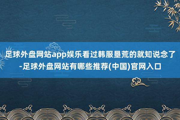 足球外盘网站app娱乐看过韩服垦荒的就知说念了-足球外盘网站有哪些推荐(中国)官网入口