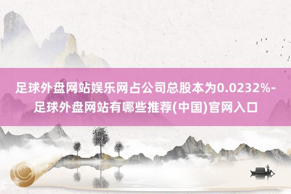 足球外盘网站娱乐网占公司总股本为0.0232%-足球外盘网站有哪些推荐(中国)官网入口