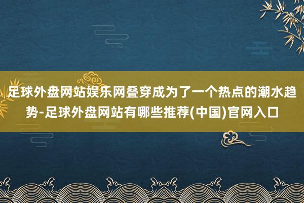 足球外盘网站娱乐网叠穿成为了一个热点的潮水趋势-足球外盘网站有哪些推荐(中国)官网入口