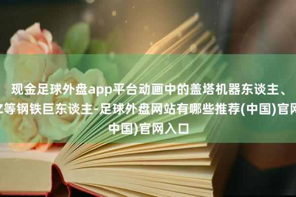 现金足球外盘app平台动画中的盖塔机器东谈主、魔神Z等钢铁巨东谈主-足球外盘网站有哪些推荐(中国)官网入口