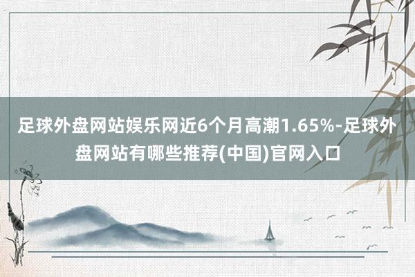 足球外盘网站娱乐网近6个月高潮1.65%-足球外盘网站有哪些推荐(中国)官网入口