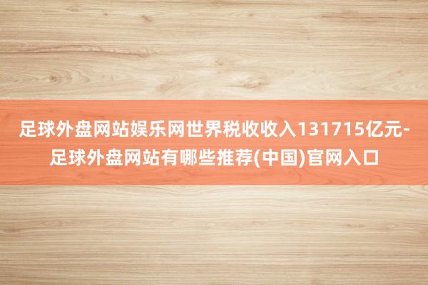 足球外盘网站娱乐网世界税收收入131715亿元-足球外盘网站有哪些推荐(中国)官网入口