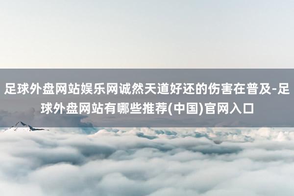 足球外盘网站娱乐网诚然天道好还的伤害在普及-足球外盘网站有哪些推荐(中国)官网入口