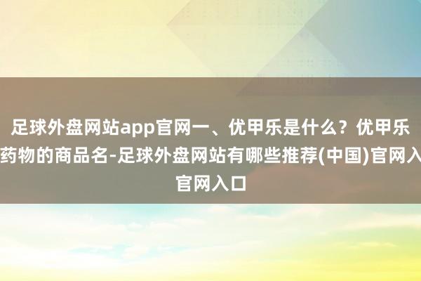 足球外盘网站app官网一、优甲乐是什么？优甲乐是药物的商品名-足球外盘网站有哪些推荐(中国)官网入口