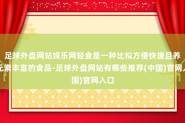 足球外盘网站娱乐网轻食是一种比拟方便快捷且养分元素丰富的食品-足球外盘网站有哪些推荐(中国)官网入口