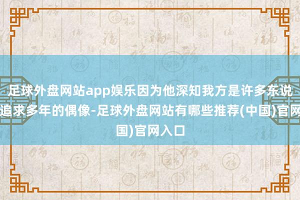 足球外盘网站app娱乐因为他深知我方是许多东说念主追求多年的偶像-足球外盘网站有哪些推荐(中国)官网入口