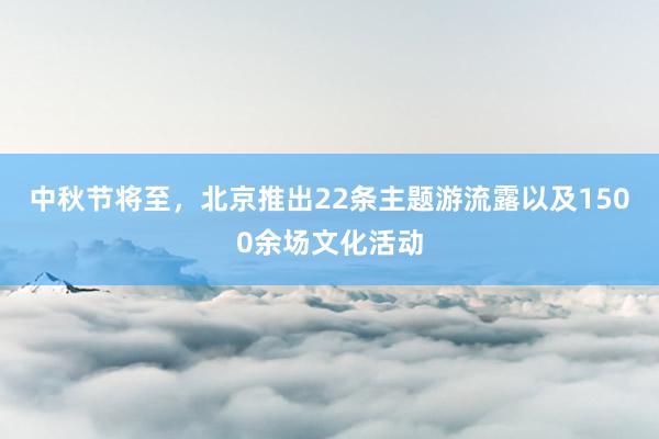 中秋节将至，北京推出22条主题游流露以及1500余场文化活动