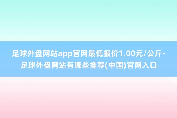 足球外盘网站app官网最低报价1.00元/公斤-足球外盘网站有哪些推荐(中国)官网入口