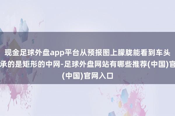 现金足球外盘app平台从预报图上朦胧能看到车头中央继承的是矩形的中网-足球外盘网站有哪些推荐(中国)官网入口