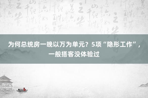 为何总统房一晚以万为单元？5项“隐形工作”，一般搭客没体验过