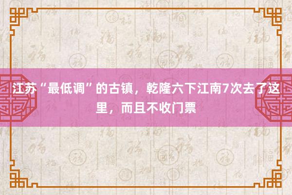 江苏“最低调”的古镇，乾隆六下江南7次去了这里，而且不收门票