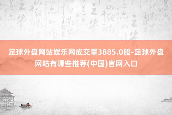 足球外盘网站娱乐网成交量3885.0股-足球外盘网站有哪些推荐(中国)官网入口