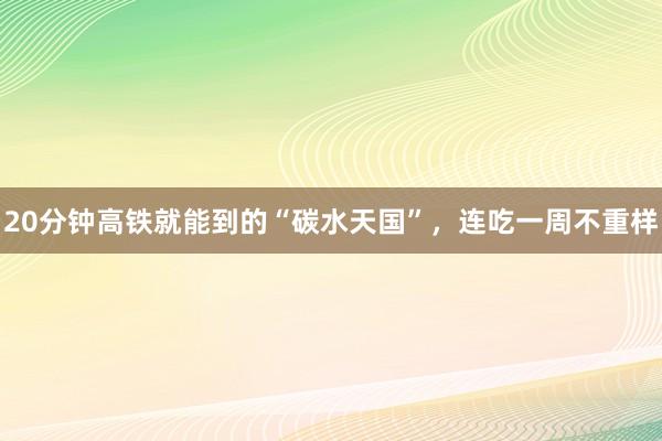 20分钟高铁就能到的“碳水天国”，连吃一周不重样