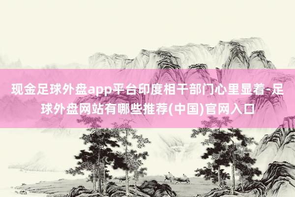 现金足球外盘app平台印度相干部门心里显着-足球外盘网站有哪些推荐(中国)官网入口