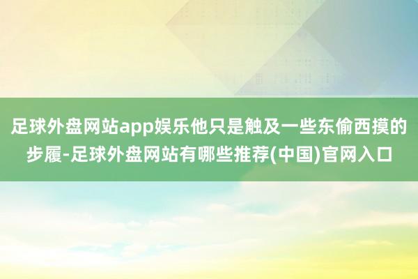 足球外盘网站app娱乐他只是触及一些东偷西摸的步履-足球外盘网站有哪些推荐(中国)官网入口