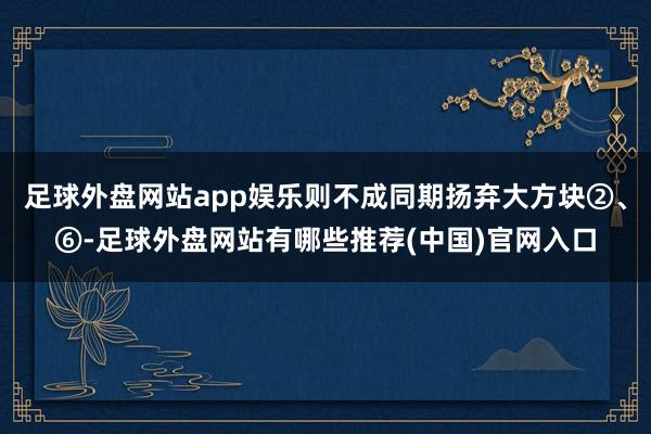 足球外盘网站app娱乐则不成同期扬弃大方块②、⑥-足球外盘网站有哪些推荐(中国)官网入口