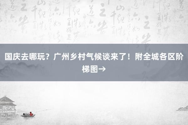 国庆去哪玩？广州乡村气候谈来了！附全城各区阶梯图→