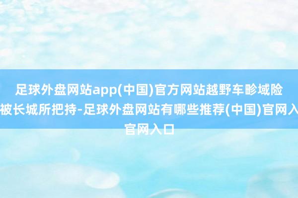 足球外盘网站app(中国)官方网站越野车畛域险些被长城所把持-足球外盘网站有哪些推荐(中国)官网入口