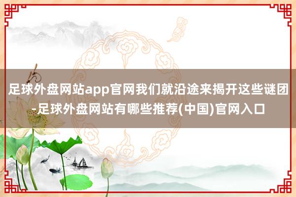 足球外盘网站app官网我们就沿途来揭开这些谜团-足球外盘网站有哪些推荐(中国)官网入口