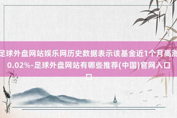 足球外盘网站娱乐网历史数据表示该基金近1个月高涨0.02%-足球外盘网站有哪些推荐(中国)官网入口