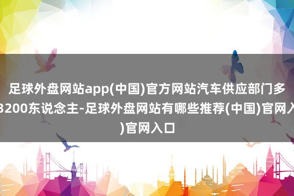 足球外盘网站app(中国)官方网站汽车供应部门多达3200东说念主-足球外盘网站有哪些推荐(中国)官网入口