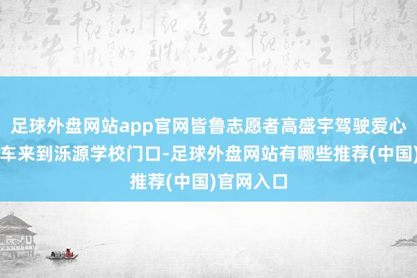 足球外盘网站app官网皆鲁志愿者高盛宇驾驶爱心定制公交车来到泺源学校门口-足球外盘网站有哪些推荐(中国)官网入口