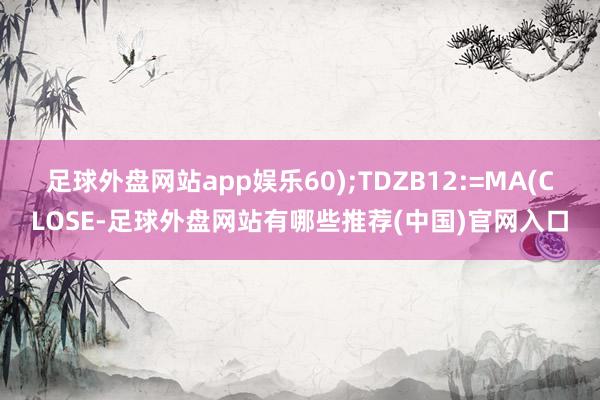 足球外盘网站app娱乐60);TDZB12:=MA(CLOSE-足球外盘网站有哪些推荐(中国)官网入口