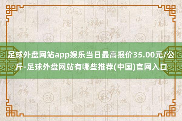 足球外盘网站app娱乐当日最高报价35.00元/公斤-足球外盘网站有哪些推荐(中国)官网入口