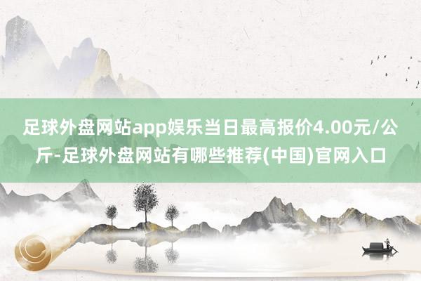 足球外盘网站app娱乐当日最高报价4.00元/公斤-足球外盘网站有哪些推荐(中国)官网入口