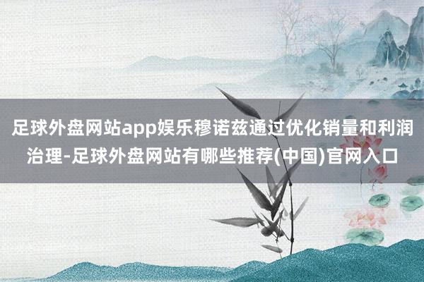 足球外盘网站app娱乐穆诺兹通过优化销量和利润治理-足球外盘网站有哪些推荐(中国)官网入口