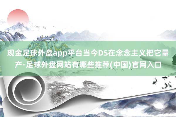 现金足球外盘app平台当今DS在念念主义把它量产-足球外盘网站有哪些推荐(中国)官网入口