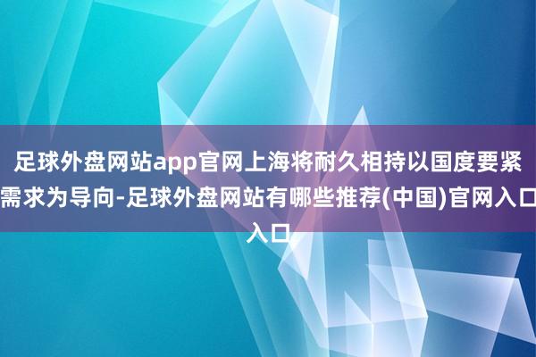 足球外盘网站app官网上海将耐久相持以国度要紧需求为导向-足球外盘网站有哪些推荐(中国)官网入口